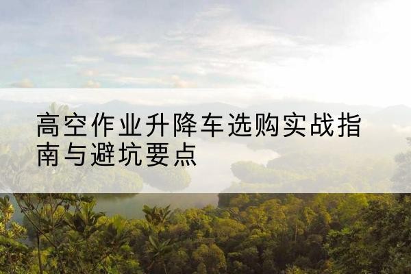 辽宁升降车怎么选-高空作业升降车选购实战指南与避坑要点