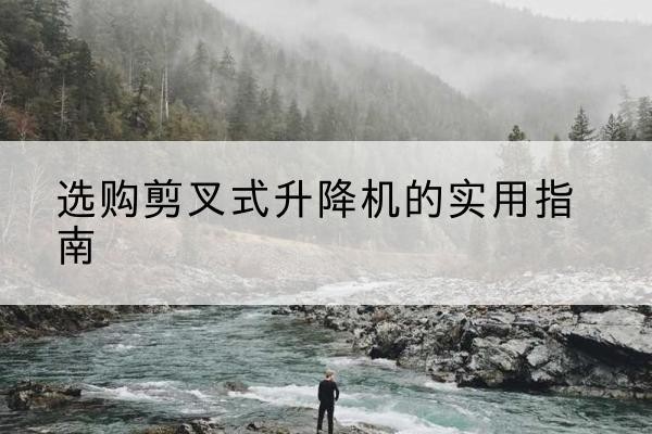 辽宁剪叉式升降机怎么选-选购剪叉式升降机的实用指南