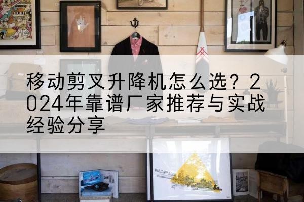 辽宁升降平台厂家推荐-移动剪叉升降机怎么选?2024年靠谱厂家推荐与实战经验分享