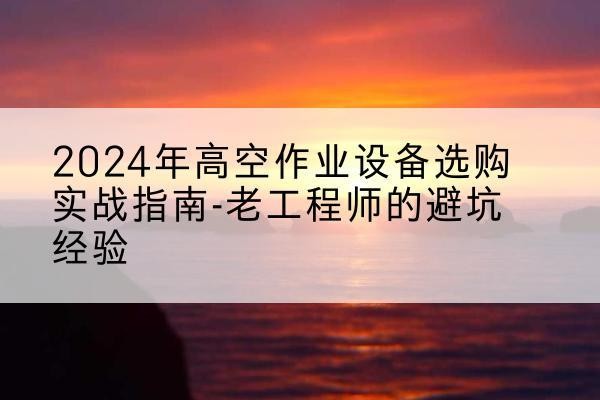 辽宁高空作业升降机厂家推荐-2024年高空作业设备选购实战指南-老工程师的避坑经验