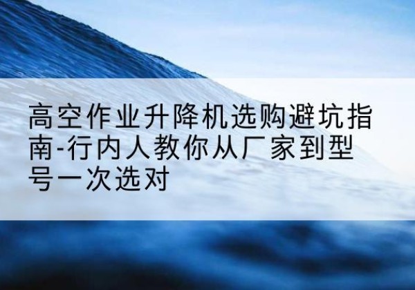 辽宁升降平台厂家-高空作业升降机选购避坑指南-行内人教你从厂家到型号一次选对