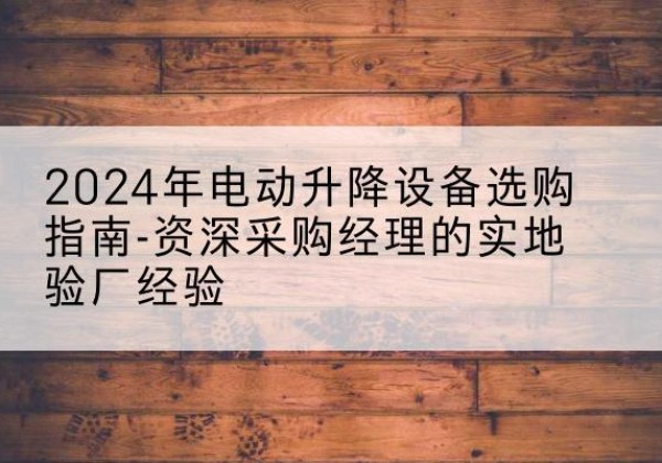 辽宁电动剪叉升降平台厂家-2024年电动升降设备选购指南-资深采购经理的实地验厂经验