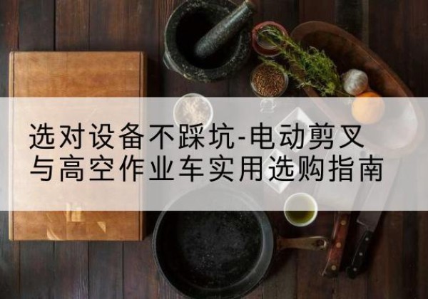 辽宁电动剪叉升降平台怎么选-选对设备不踩坑-电动剪叉与高空作业车实用选购指南