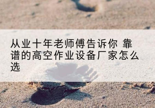 辽宁高空作业升降机厂家推荐-从业十年老师傅告诉你 靠谱的高空作业设备厂家怎么选