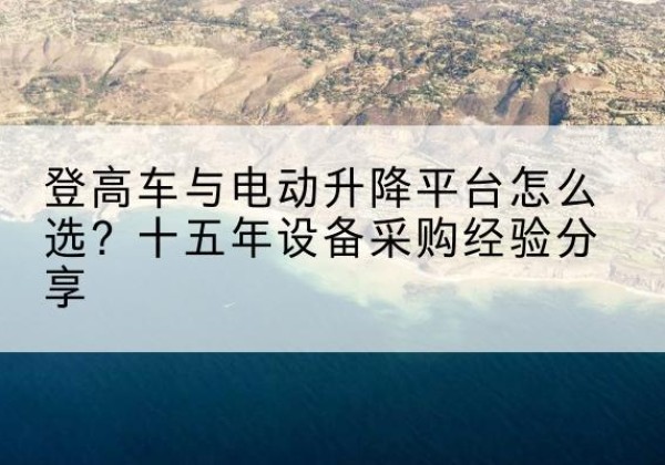 辽宁登高车厂家厂家-登高车与电动升降平台怎么选？十五年设备采购经验分享