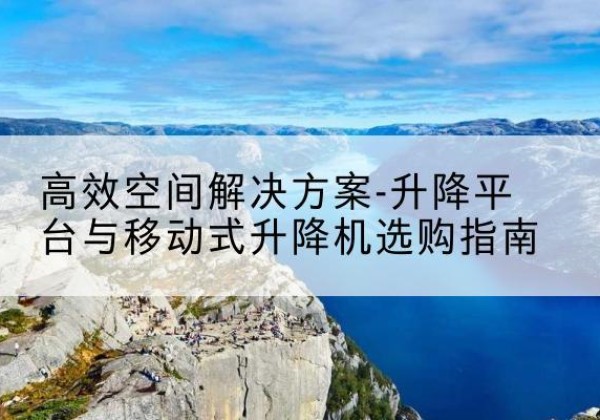 辽宁升降平台厂家-*空间解决方案-升降平台与移动式升降机选购指南