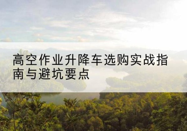 辽宁升降车怎么选-高空作业升降车选购实战指南与避坑要点