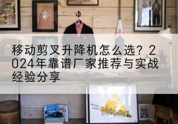 辽宁升降平台厂家推荐-移动剪叉升降机怎么选？2024年靠谱厂家推荐与实战经验分享