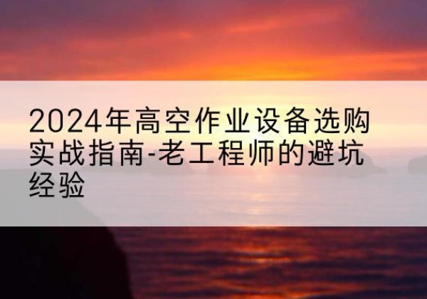 辽宁高空作业升降机厂家推荐-2024年高空作业设备选购实战指南-老工程师的避坑经验