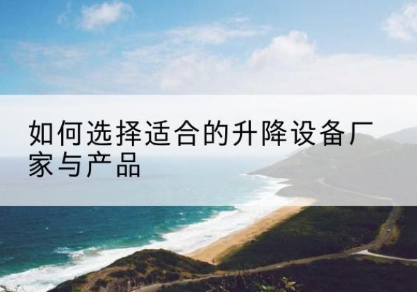 辽宁电动升降平台厂家-如何选择适合的升降设备厂家与产品